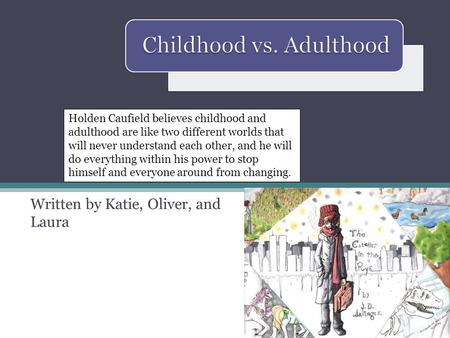 Written by Katie, Oliver, and Laura Holden Caufield believes childhood and adulthood are like two different worlds that will never understand each other,