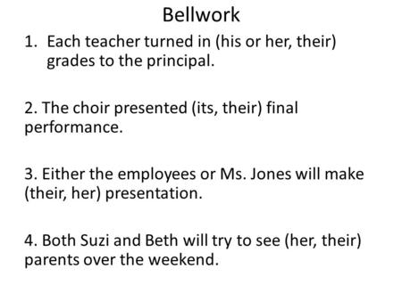 Bellwork 1.Each teacher turned in (his or her, their) grades to the principal. 2. The choir presented (its, their) final performance. 3. Either the employees.