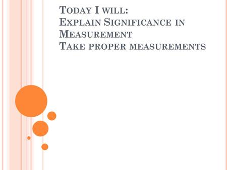 T ODAY I WILL : E XPLAIN S IGNIFICANCE IN M EASUREMENT T AKE PROPER MEASUREMENTS.