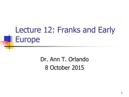 Lecture 12: Franks and Early Europe Dr. Ann T. Orlando 8 October 2015 1.