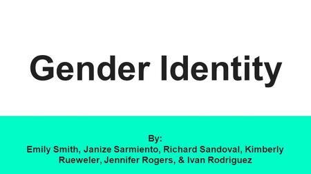 Gender Identity By: Emily Smith, Janize Sarmiento, Richard Sandoval, Kimberly Rueweler, Jennifer Rogers, & Ivan Rodriguez Everyone introduce themselves.