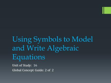 Using Symbols to Model and Write Algebraic Equations Unit of Study: 16 Global Concept Guide: 2 of 2.