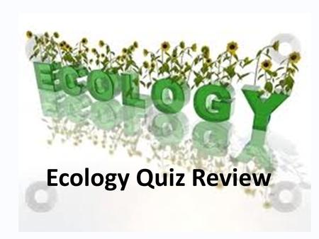 Ecology Quiz Review. What is the study of living things and how they interact with their environment?