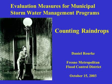 Evaluation Measures for Municipal Storm Water Management Programs Daniel Rourke Fresno Metropolitan Flood Control District October 15, 2003 Counting Raindrops.