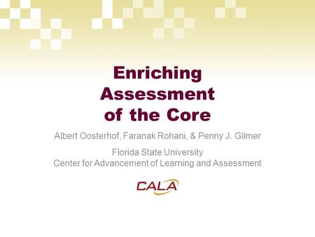 Enriching Assessment of the Core Albert Oosterhof, Faranak Rohani, & Penny J. Gilmer Florida State University Center for Advancement of Learning and Assessment.