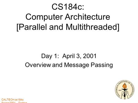 CALTECH cs184c Spring2001 -- DeHon CS184c: Computer Architecture [Parallel and Multithreaded] Day 1: April 3, 2001 Overview and Message Passing.