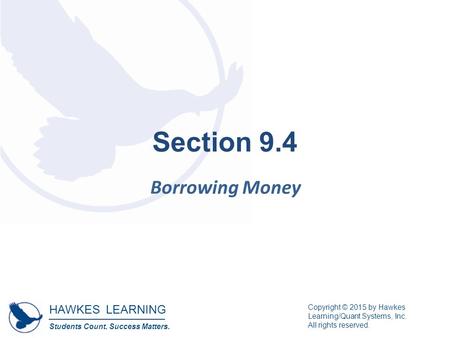 HAWKES LEARNING Students Count. Success Matters. Copyright © 2015 by Hawkes Learning/Quant Systems, Inc. All rights reserved. Section 9.4 Borrowing Money.