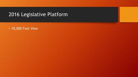 2016 Legislative Platform 10,000 Foot View. Session Dynamics Short Legislative Session – 60 days – Jan 11 to March 11 Purpose: Refine 2015-17 budget Deal.