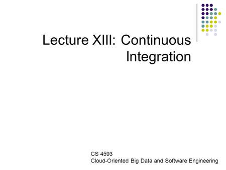 Lecture XIII: Continuous Integration CS 4593 Cloud-Oriented Big Data and Software Engineering.