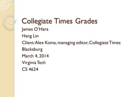 Collegiate Times Grades James O’Hara Hang Lin Client: Alex Koma, managing editor, Collegiate Times Blacksburg March 4, 2014 Virginia Tech CS 4624.