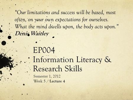 EP004 Information Literacy & Research Skills Semester 1, 2012 Week 5 / Lecture 4 “Our limitations and success will be based, most often, on your own expectations.