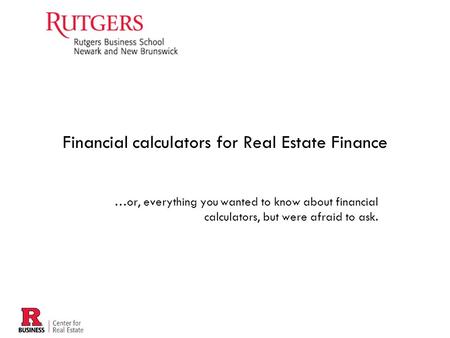 …or, everything you wanted to know about financial calculators, but were afraid to ask. Financial calculators for Real Estate Finance.