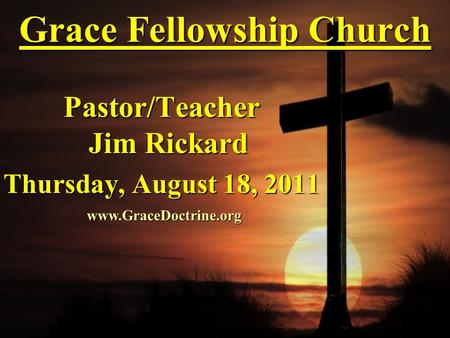 Grace Fellowship Church Pastor/Teacher Jim Rickard Thursday, August 18, 2011 www.GraceDoctrine.org.