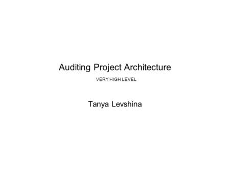 Auditing Project Architecture VERY HIGH LEVEL Tanya Levshina.