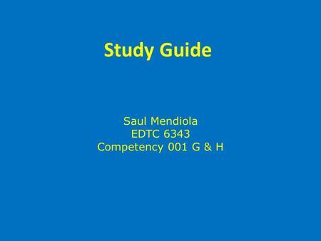 Study Guide Saul Mendiola EDTC 6343 Competency 001 G & H.