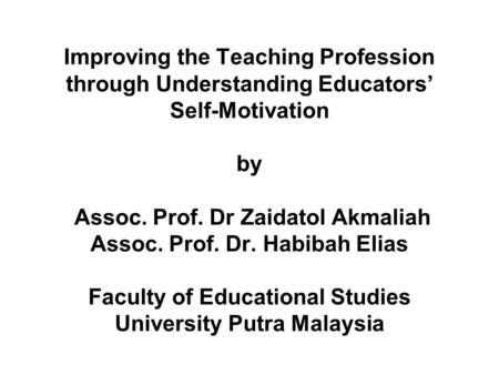 Improving the Teaching Profession through Understanding Educators’ Self-Motivation by Assoc. Prof. Dr Zaidatol Akmaliah Assoc. Prof. Dr. Habibah Elias.