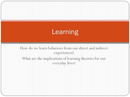 How do we learn behaviors from our direct and indirect experiences? What are the implications of learning theories for our everyday lives? Learning.