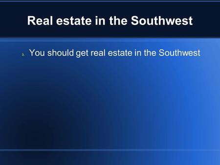 Real estate in the Southwest You should get real estate in the Southwest.