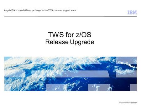 © 2009 IBM Corporation TWS for z/OS Release Upgrade Angelo D’Ambrosio & Giuseppe Longobardi – TWA customer support team.