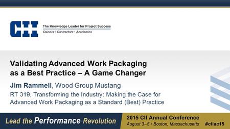 Validating Advanced Work Packaging as a Best Practice – A Game Changer Jim Rammell, Wood Group Mustang RT 319, Transforming the Industry: Making the Case.