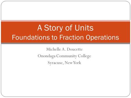 Michelle A. Doucette Onondaga Community College Syracuse, New York A Story of Units Foundations to Fraction Operations.