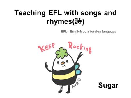 Teaching EFL with songs and rhymes(詩) EFL= English as a foreign language Sugar.