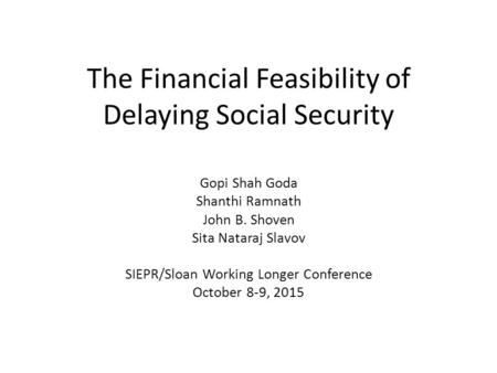 The Financial Feasibility of Delaying Social Security Gopi Shah Goda Shanthi Ramnath John B. Shoven Sita Nataraj Slavov SIEPR/Sloan Working Longer Conference.