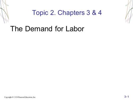 Copyright © 2009 Pearson Education, Inc. 3- 1 Topic 2. Chapters 3 & 4 The Demand for Labor.