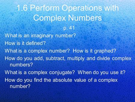 1.6 Perform Operations with Complex Numbers p. 41 What is an imaginary number? How is it defined? What is a complex number? How is it graphed? How do you.