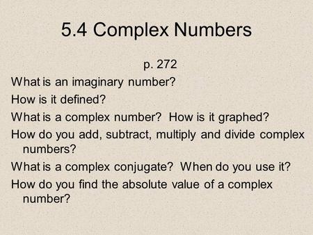 5.4 Complex Numbers p. 272 What is an imaginary number? How is it defined? What is a complex number? How is it graphed? How do you add, subtract, multiply.