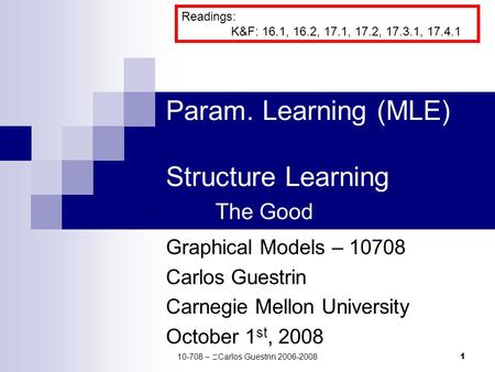 1 Param. Learning (MLE) Structure Learning The Good Graphical Models – 10708 Carlos Guestrin Carnegie Mellon University October 1 st, 2008 Readings: K&F: