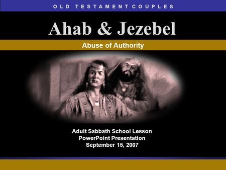 O L D T E S T A M E N T C O U P L E S ADAPT Teaching Approach Adult Sabbath School Lesson PowerPoint Presentation September 15, 2007 Ahab & Jezebel Abuse.