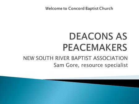 NEW SOUTH RIVER BAPTIST ASSOCIATION Sam Gore, resource specialist Welcome to Concord Baptist Church.