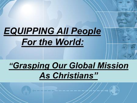 EQUIPPING All People For the World: “ Grasping Our Global Mission As Christians”