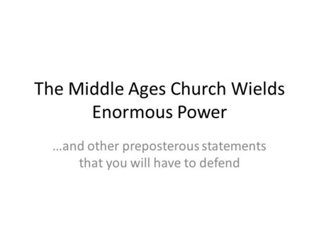 The Middle Ages Church Wields Enormous Power …and other preposterous statements that you will have to defend.