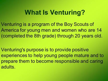 What Is Venturing? Venturing is a program of the Boy Scouts of America for young men and women who are 14 (completed the 8th grade) through 20 years old.