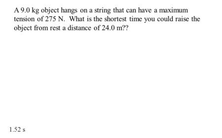 A 9.0 kg object hangs on a string that can have a maximum tension of 275 N. What is the shortest time you could raise the object from rest a distance of.