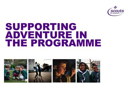 SUPPORTING ADVENTURE IN THE PROGRAMME. Adventure for ALL Programme Refresh Badges and Challenge Awards Scout Network Reboot Cubs100 Beaver and Cub Adventure.