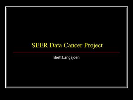 SEER Data Cancer Project Brett Langsjoen. SEER Surveillance, Epidemiology, and End Results Program of the National Cancer Institute (NCI) Purpose: Collect.