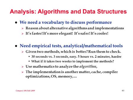 Compsci 100, Fall 2009 4.1 Analysis: Algorithms and Data Structures l We need a vocabulary to discuss performance  Reason about alternative algorithms.