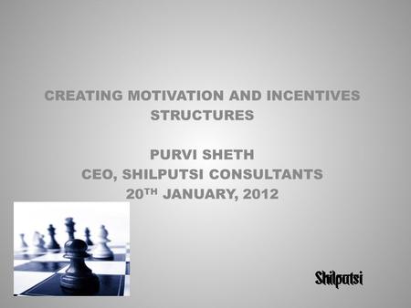 CREATING MOTIVATION AND INCENTIVES STRUCTURES PURVI SHETH CEO, SHILPUTSI CONSULTANTS 20 TH JANUARY, 2012.