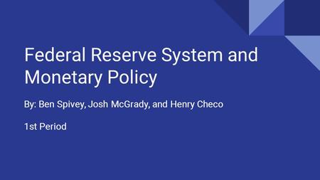 Federal Reserve System and Monetary Policy By: Ben Spivey, Josh McGrady, and Henry Checo 1st Period.