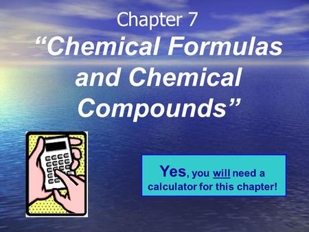 Chapter 7 “Chemical Formulas and Chemical Compounds” Yes, you will need a calculator for this chapter!