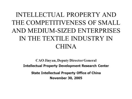 INTELLECTUAL PROPERTY AND THE COMPETITIVENESS OF SMALL AND MEDIUM-SIZED ENTERPRISES IN THE TEXTILE INDUSTRY IN CHINA CAO Jinyan, Deputy Director General.