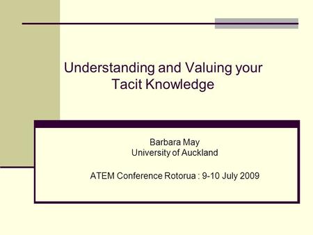 Understanding and Valuing your Tacit Knowledge Barbara May University of Auckland ATEM Conference Rotorua : 9-10 July 2009.