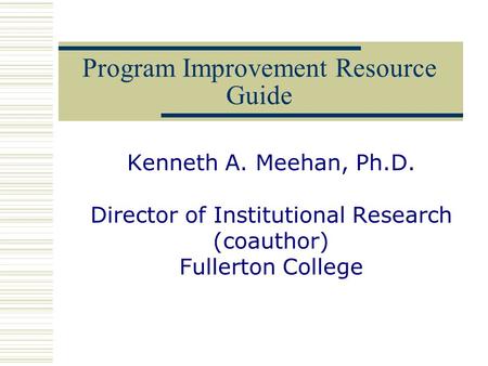 Program Improvement Resource Guide Kenneth A. Meehan, Ph.D. Director of Institutional Research (coauthor) Fullerton College.