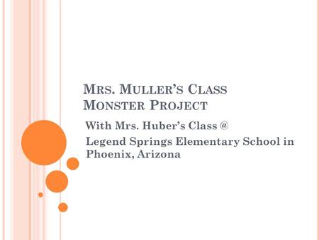 M RS. M ULLER ’ S C LASS M ONSTER P ROJECT With Mrs. Huber’s Legend Springs Elementary School in Phoenix, Arizona.