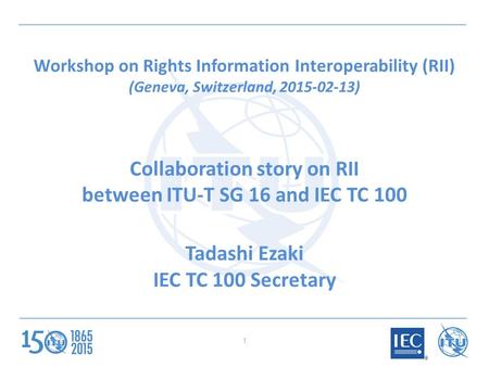 Workshop on Rights Information Interoperability (RII) (Geneva, Switzerland, 2015-02-13) Collaboration story on RII between ITU-T SG 16 and IEC TC 100 Tadashi.