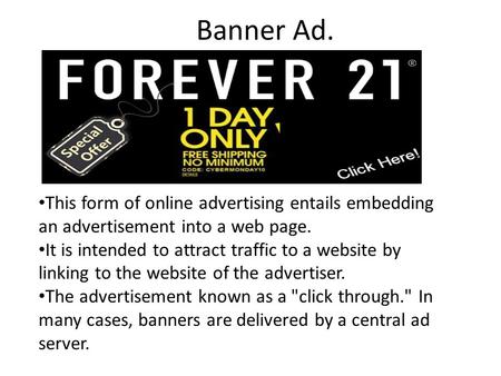 Banner Ad. This form of online advertising entails embedding an advertisement into a web page. It is intended to attract traffic to a website by linking.