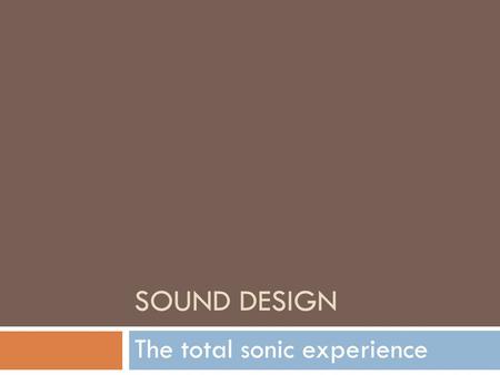 SOUND DESIGN The total sonic experience. * Diegetic Sound  The sounds in a movie that the characters CAN hear  Examples: Dialogue, Natural Sounds.